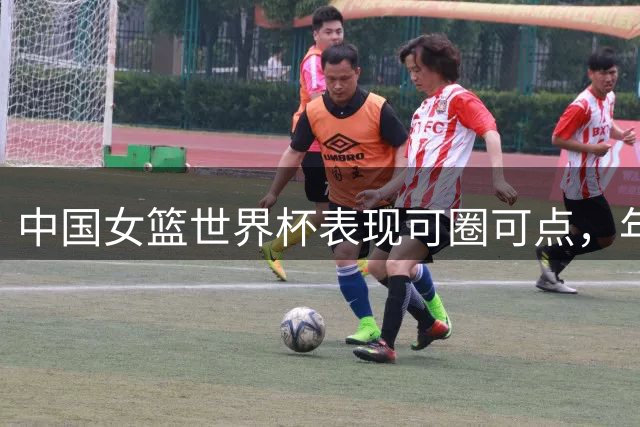 中国女篮世界杯表现可圈可点，年轻队伍渐入佳境